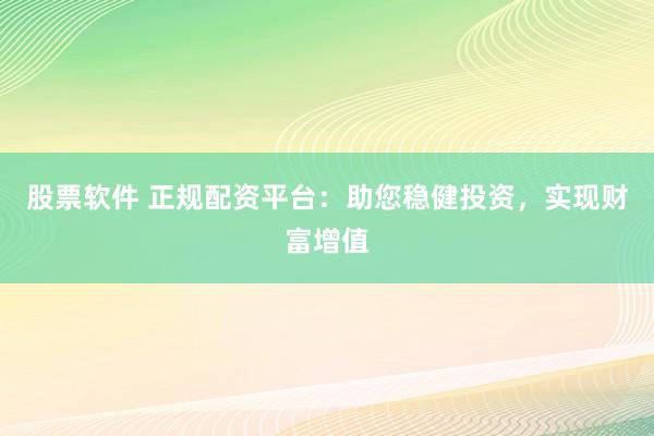 股票软件 正规配资平台：助您稳健投资，实现财富增值