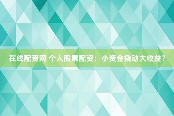 在线配资网 个人股票配资：小资金撬动大收益？