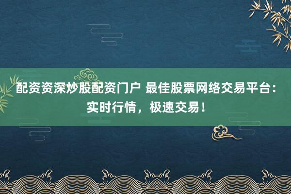 配资资深炒股配资门户 最佳股票网络交易平台：实时行情，极速交易！