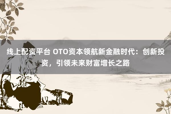 线上配资平台 OTO资本领航新金融时代：创新投资，引领未来财富增长之路