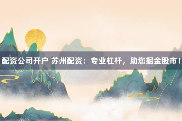 配资公司开户 苏州配资：专业杠杆，助您掘金股市！