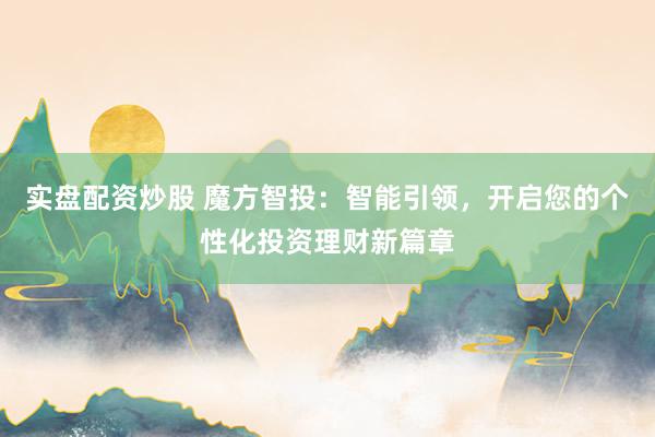 实盘配资炒股 魔方智投：智能引领，开启您的个性化投资理财新篇章