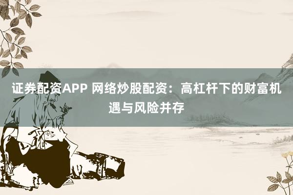 证券配资APP 网络炒股配资：高杠杆下的财富机遇与风险并存