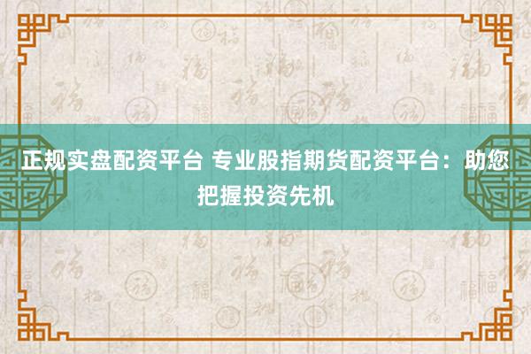正规实盘配资平台 专业股指期货配资平台：助您把握投资先机