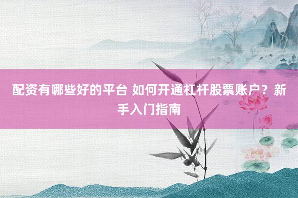 配资有哪些好的平台 如何开通杠杆股票账户？新手入门指南