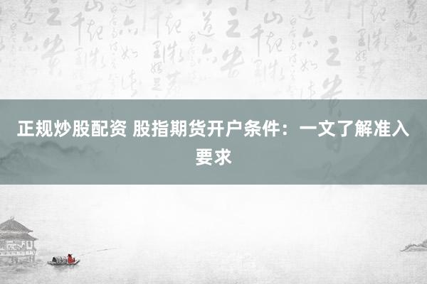 正规炒股配资 股指期货开户条件：一文了解准入要求