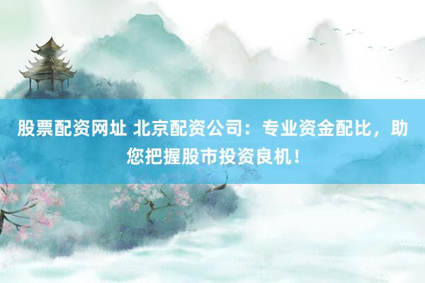 股票配资网址 北京配资公司：专业资金配比，助您把握股市投资良机！