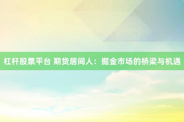 杠杆股票平台 期货居间人：掘金市场的桥梁与机遇