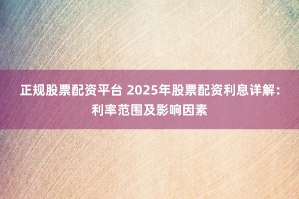 正规股票配资平台 2025年股票配资利息详解：利率范围及影响因素
