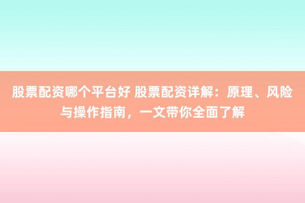 股票配资哪个平台好 股票配资详解：原理、风险与操作指南，一文带你全面了解