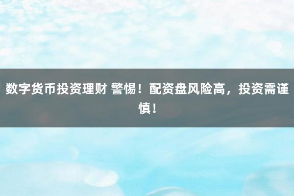 数字货币投资理财 警惕！配资盘风险高，投资需谨慎！