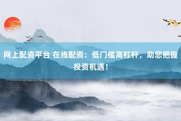 网上配资平台 在线配资：低门槛高杠杆，助您把握投资机遇！