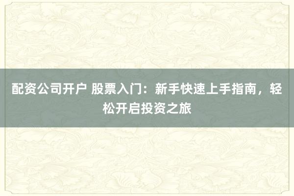 配资公司开户 股票入门：新手快速上手指南，轻松开启投资之旅
