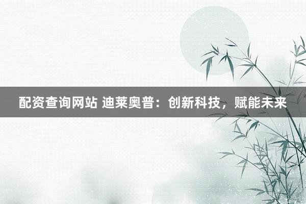 配资查询网站 迪莱奥普：创新科技，赋能未来