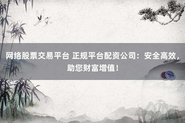 网络股票交易平台 正规平台配资公司：安全高效，助您财富增值！