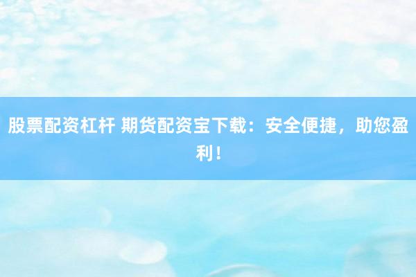 股票配资杠杆 期货配资宝下载：安全便捷，助您盈利！