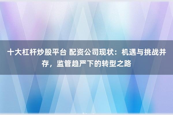 十大杠杆炒股平台 配资公司现状：机遇与挑战并存，监管趋严下的转型之路