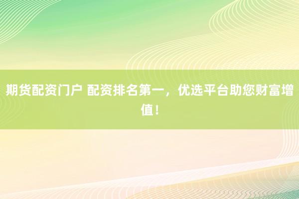 期货配资门户 配资排名第一，优选平台助您财富增值！