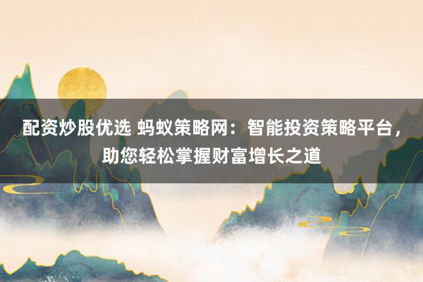 配资炒股优选 蚂蚁策略网：智能投资策略平台，助您轻松掌握财富增长之道