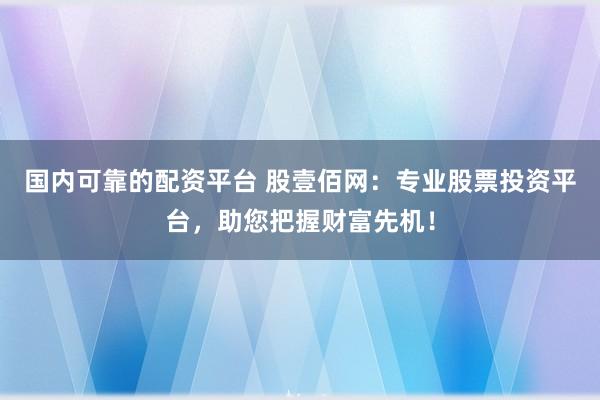 国内可靠的配资平台 股壹佰网：专业股票投资平台，助您把握财富先机！