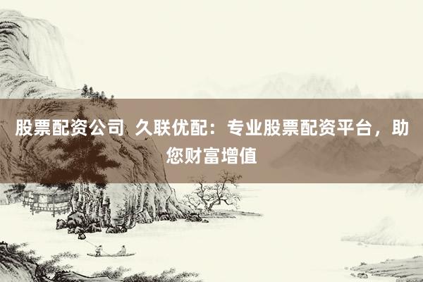 股票配资公司  久联优配：专业股票配资平台，助您财富增值