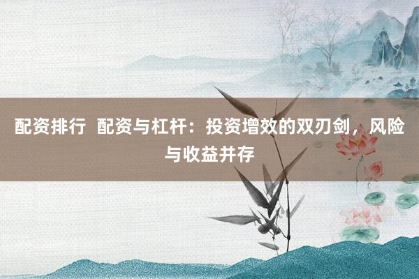 配资排行  配资与杠杆：投资增效的双刃剑，风险与收益并存