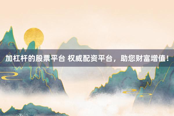 加杠杆的股票平台 权威配资平台，助您财富增值！