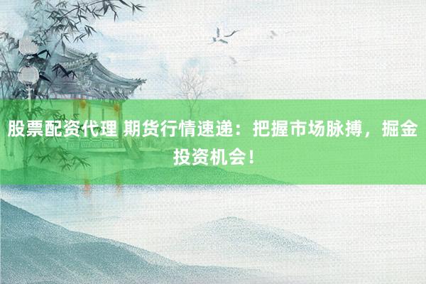 股票配资代理 期货行情速递：把握市场脉搏，掘金投资机会！