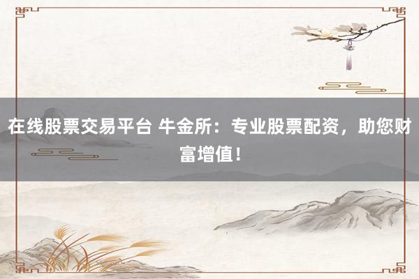 在线股票交易平台 牛金所：专业股票配资，助您财富增值！