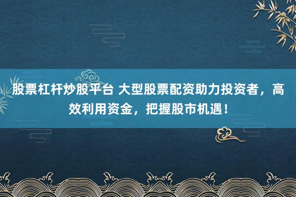 股票杠杆炒股平台 大型股票配资助力投资者，高效利用资金，把握股市机遇！