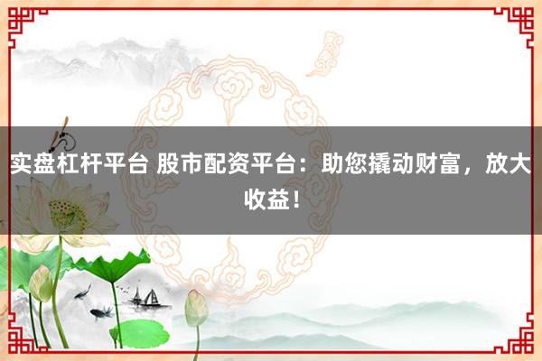 实盘杠杆平台 股市配资平台：助您撬动财富，放大收益！