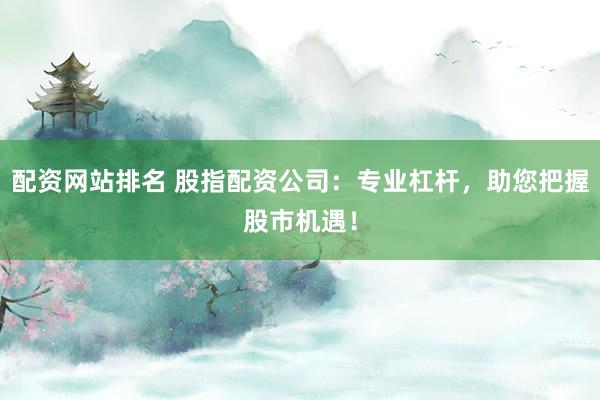 配资网站排名 股指配资公司：专业杠杆，助您把握股市机遇！