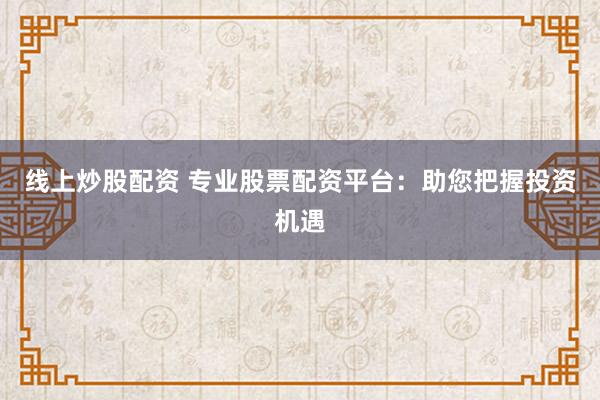 线上炒股配资 专业股票配资平台：助您把握投资机遇