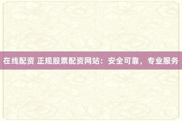 在线配资 正规股票配资网站：安全可靠，专业服务