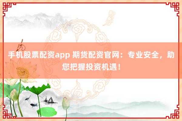 手机股票配资app 期货配资官网：专业安全，助您把握投资机遇！
