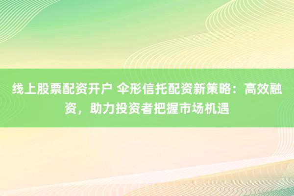 线上股票配资开户 伞形信托配资新策略：高效融资，助力投资者把握市场机遇
