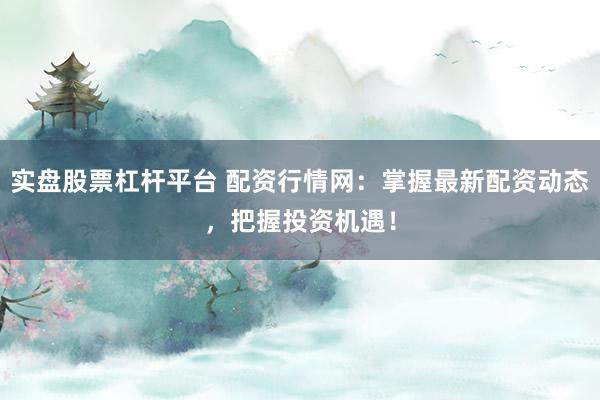 实盘股票杠杆平台 配资行情网：掌握最新配资动态，把握投资机遇！