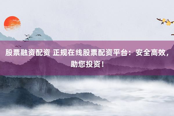 股票融资配资 正规在线股票配资平台：安全高效，助您投资！