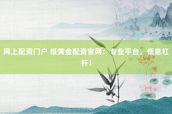 网上配资门户 纸黄金配资官网：专业平台，低息杠杆！