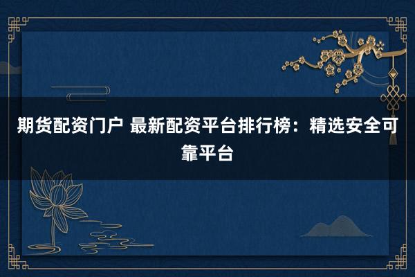 期货配资门户 最新配资平台排行榜：精选安全可靠平台