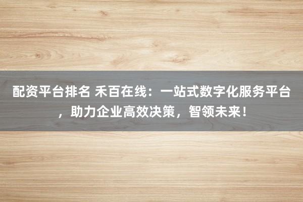 配资平台排名 禾百在线：一站式数字化服务平台，助力企业高效决策，智领未来！