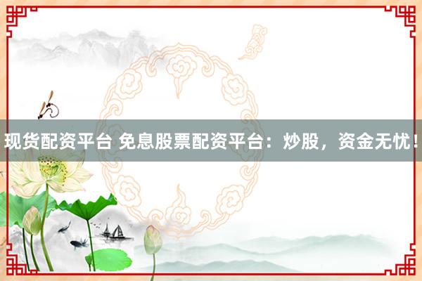 现货配资平台 免息股票配资平台：炒股，资金无忧！