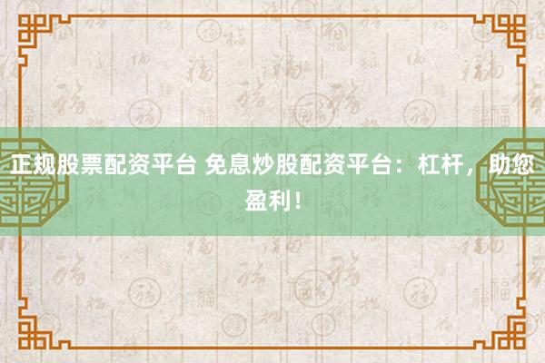 正规股票配资平台 免息炒股配资平台：杠杆，助您盈利！