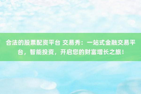 合法的股票配资平台 交易秀：一站式金融交易平台，智能投资，开启您的财富增长之旅！