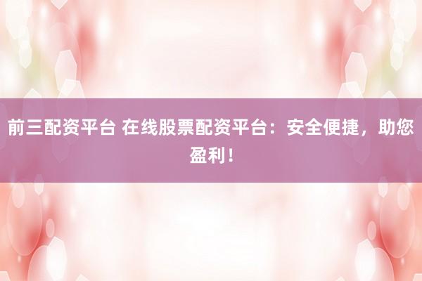 前三配资平台 在线股票配资平台：安全便捷，助您盈利！