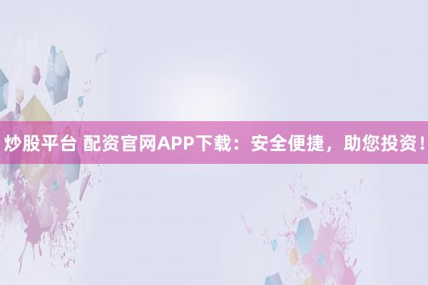 炒股平台 配资官网APP下载：安全便捷，助您投资！