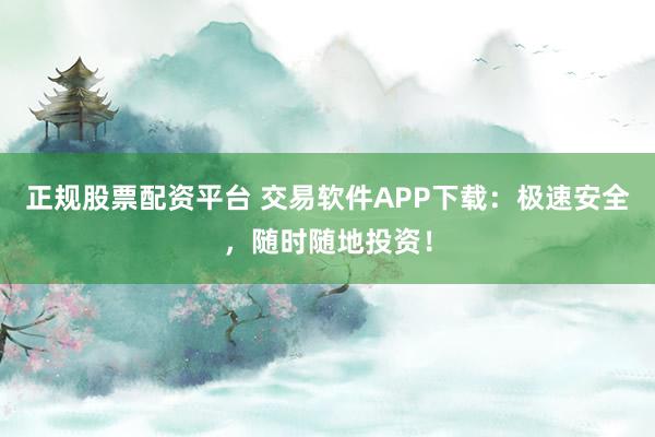 正规股票配资平台 交易软件APP下载：极速安全，随时随地投资！