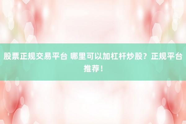 股票正规交易平台 哪里可以加杠杆炒股？正规平台推荐！