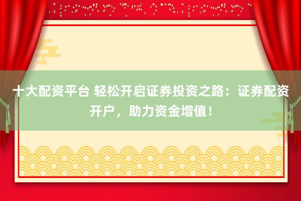 十大配资平台 轻松开启证券投资之路：证券配资开户，助力资金增值！