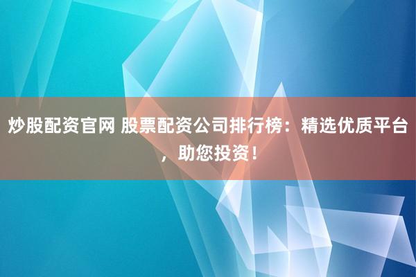 炒股配资官网 股票配资公司排行榜：精选优质平台，助您投资！